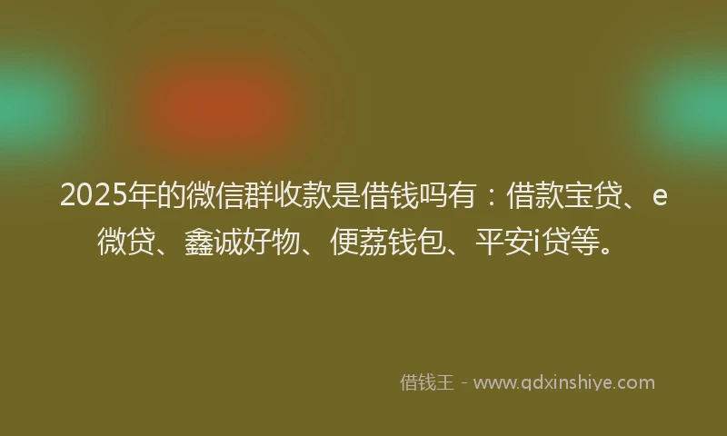 2025年的微信群收款是借钱吗有：借款宝贷、e微贷、鑫诚好物、便荔钱包、平安i贷等。