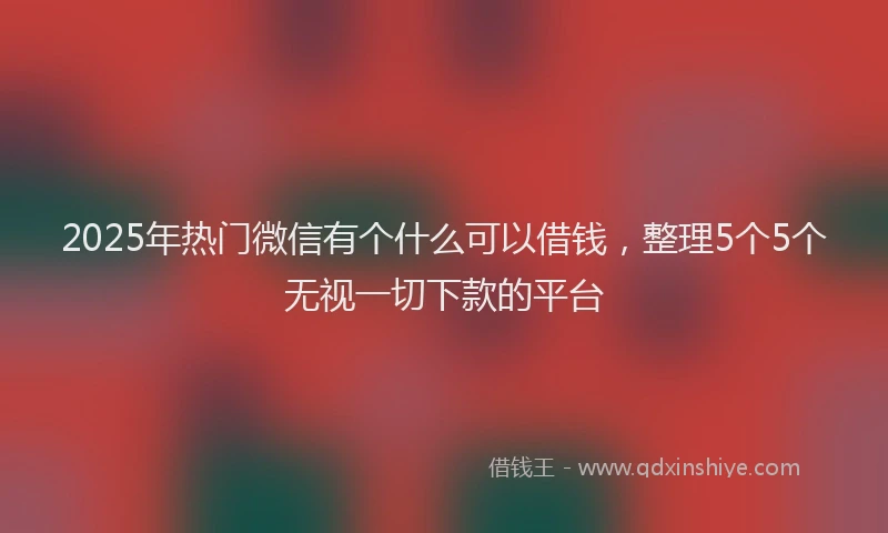 2025年热门微信有个什么可以借钱，整理5个5个无视一切下款的平台