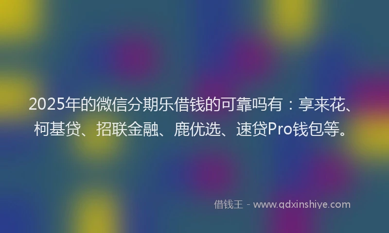 2025年的微信分期乐借钱的可靠吗有：享来花、柯基贷、招联金融、鹿优选、速贷Pro钱包等。