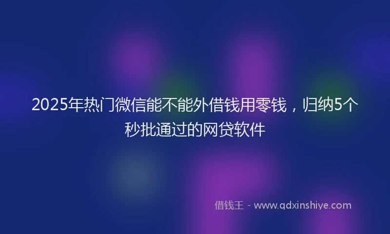 2025年热门微信能不能外借钱用零钱，归纳5个秒批通过的网贷软件