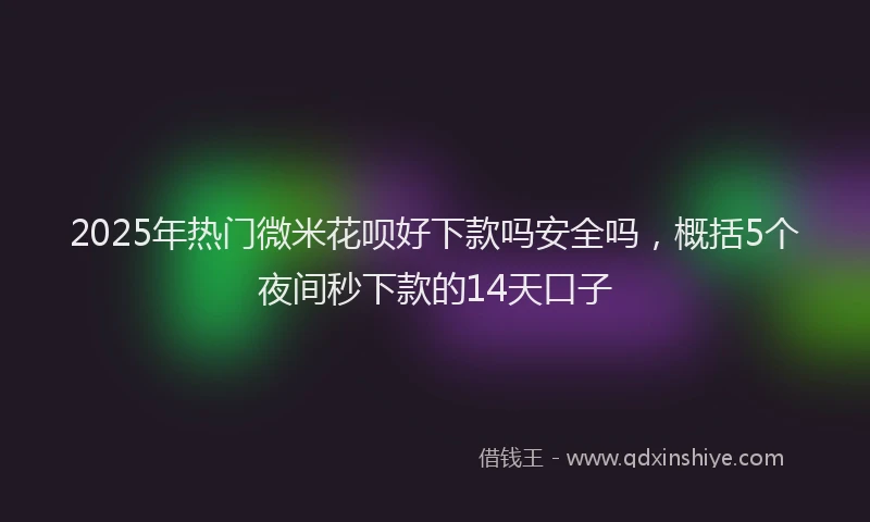 2025年热门微米花呗好下款吗安全吗，概括5个夜间秒下款的14天口子