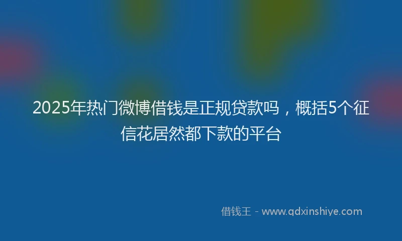 2025年热门微博借钱是正规贷款吗，概括5个征信花居然都下款的平台