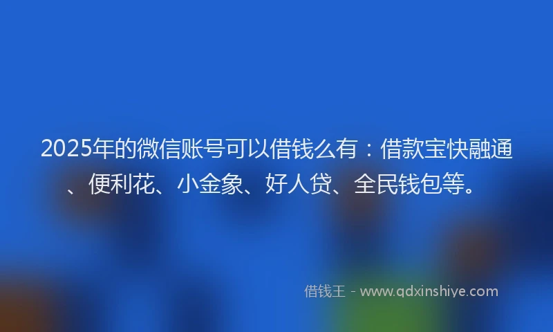 2025年的微信账号可以借钱么有：借款宝快融通、便利花、小金象、好人贷、全民钱包等。