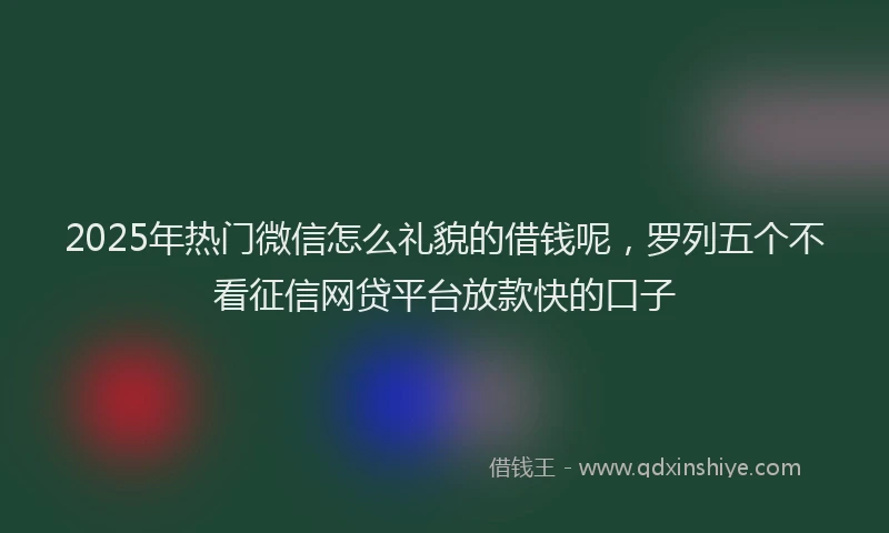 2025年热门微信怎么礼貌的借钱呢，罗列五个不看征信网贷平台放款快的口子