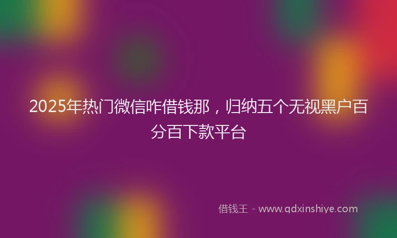 2025年热门微信咋借钱那，归纳五个无视黑户百分百下款平台