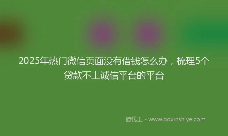 2025年热门微信页面没有借钱怎么办，梳理5个贷款不上诚信平台的平台