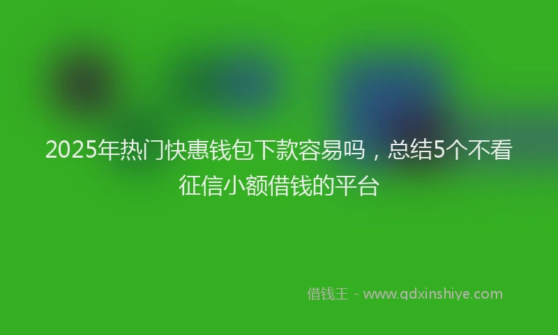 2025年热门快惠钱包下款容易吗,总结5个不看征信小额借钱的平台
