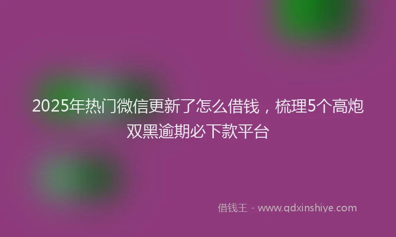 2025年热门微信更新了怎么借钱，梳理5个高炮双黑逾期必下款平台
