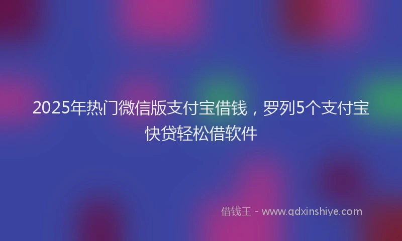 2025年热门微信版支付宝借钱，罗列5个支付宝快贷轻松借软件