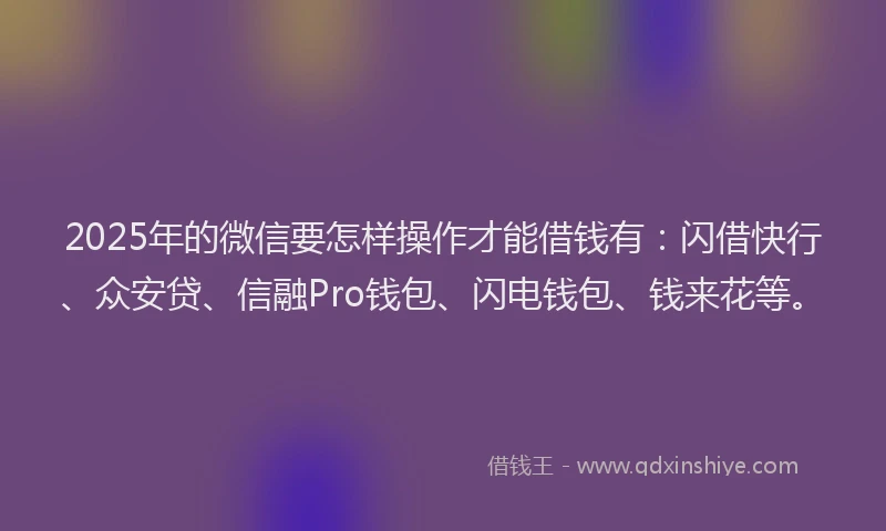 2025年的微信要怎样操作才能借钱有：闪借快行、众安贷、信融Pro钱包、闪电钱包、钱来花等。