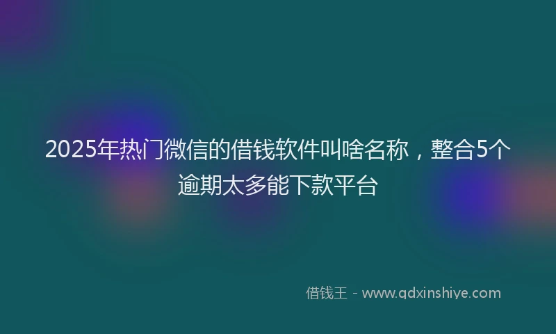 2025年热门微信的借钱软件叫啥名称，整合5个逾期太多能下款平台