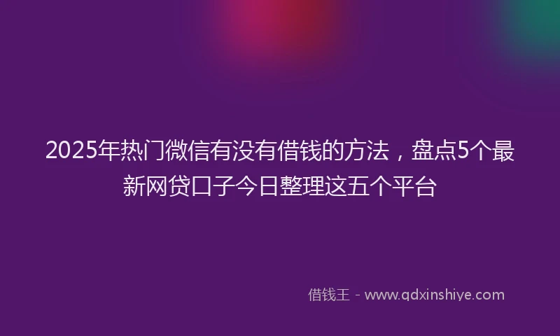 2025年热门微信有没有借钱的方法，盘点5个最新网贷口子今日整理这五个平台