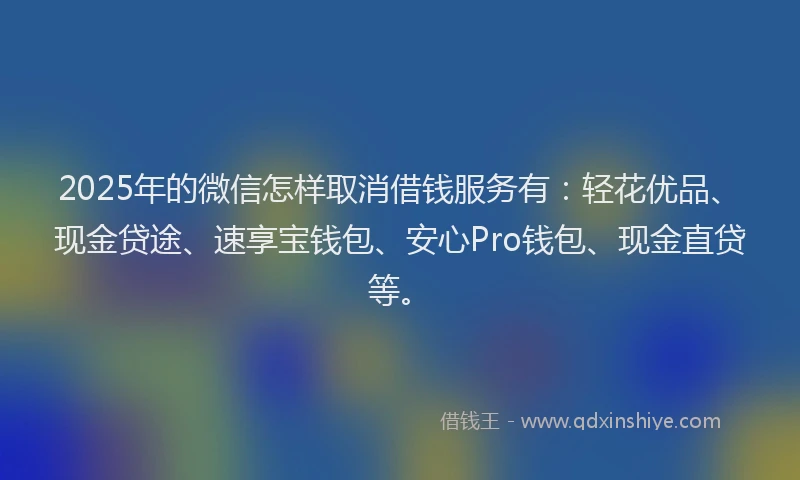 2025年的微信怎样取消借钱服务有：轻花优品、现金贷途、速享宝钱包、安心Pro钱包、现金直贷等。
