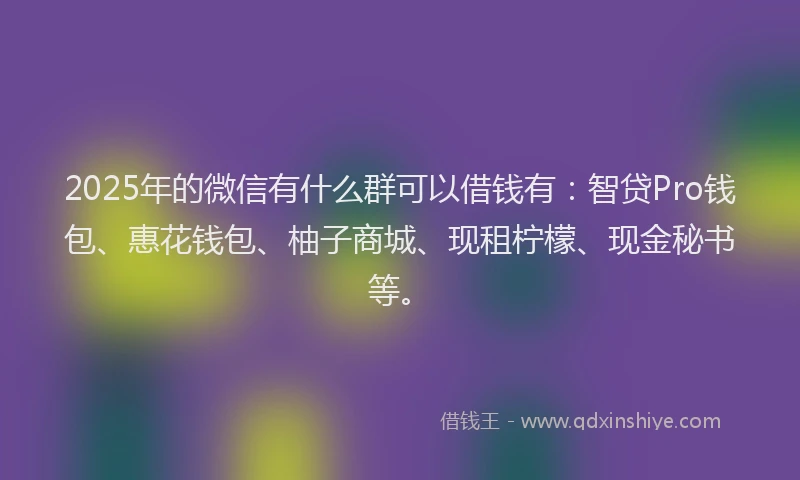 2025年的微信有什么群可以借钱有：智贷Pro钱包、惠花钱包、柚子商城、现租柠檬、现金秘书等。