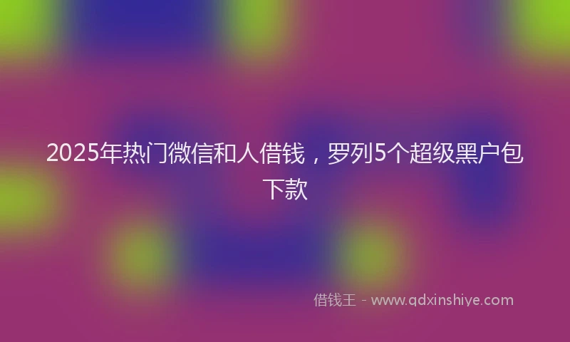 2025年热门微信和人借钱，罗列5个超级黑户包下款