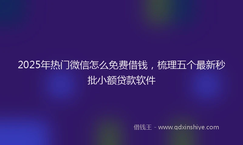 2025年热门微信怎么免费借钱，梳理五个最新秒批小额贷款软件