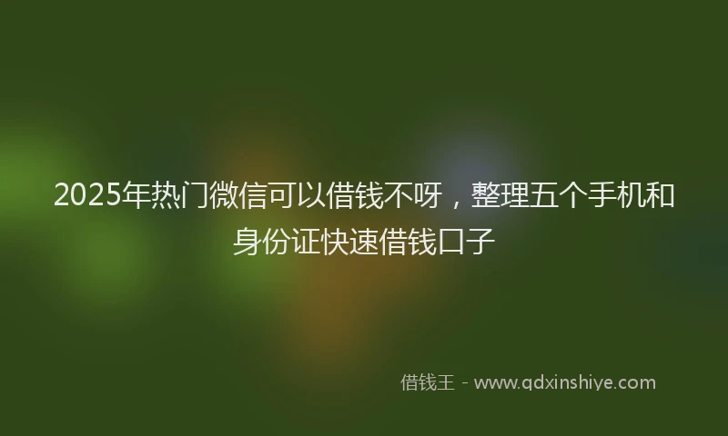 2025年热门微信可以借钱不呀，整理五个手机和身份证快速借钱口子