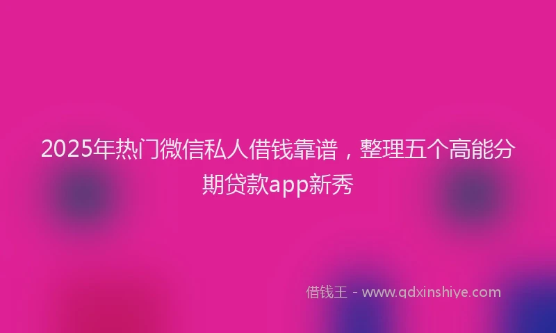 2025年热门微信私人借钱靠谱,整理五个高能分期贷款app新秀