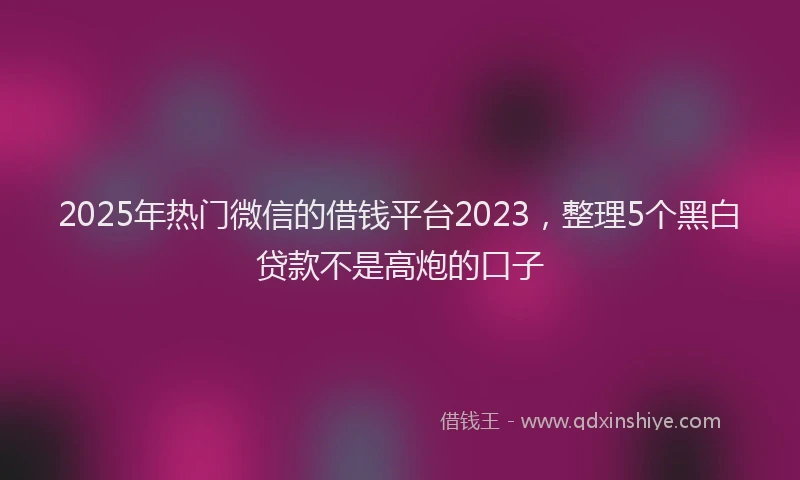 2025年热门微信的借钱平台2023,整理5个黑白贷款不是高炮的口子