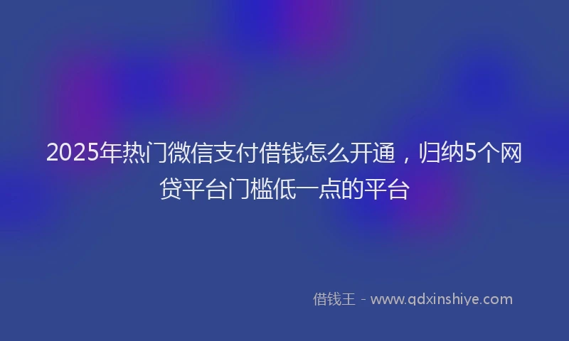 2025年热门微信支付借钱怎么开通，归纳5个网贷平台门槛低一点的平台