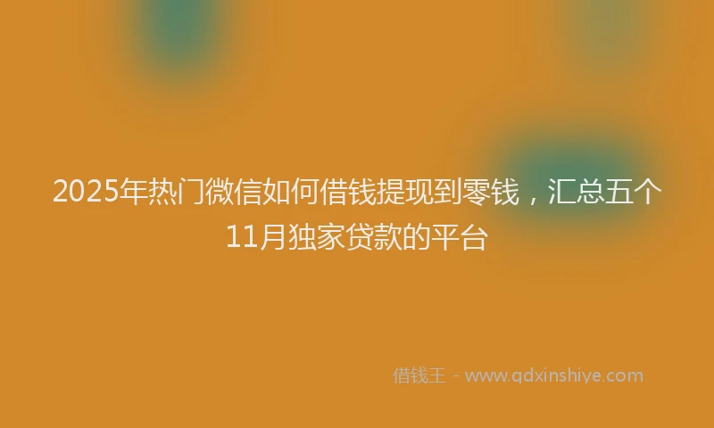 2025年热门微信如何借钱提现到零钱，汇总五个11月独家贷款的平台