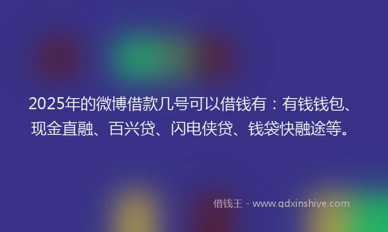 2025年的微博借款几号可以借钱有：有钱钱包、现金直融、百兴贷、闪电侠贷、钱袋快融途等。