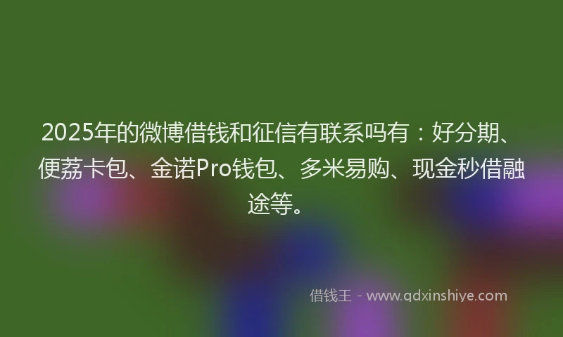 2025年的微博借钱和征信有联系吗有：好分期、便荔卡包、金诺Pro钱包、多米易购、现金秒借融途等。