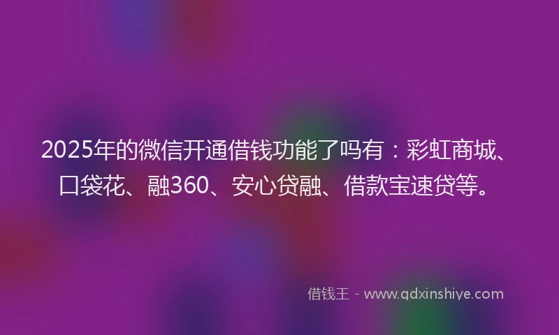 2025年的微信开通借钱功能了吗有：彩虹商城、口袋花、融360、安心贷融、借款宝速贷等。