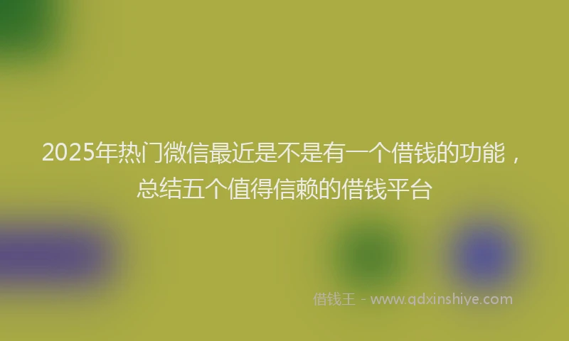 2025年热门微信最近是不是有一个借钱的功能，总结五个值得信赖的借钱平台