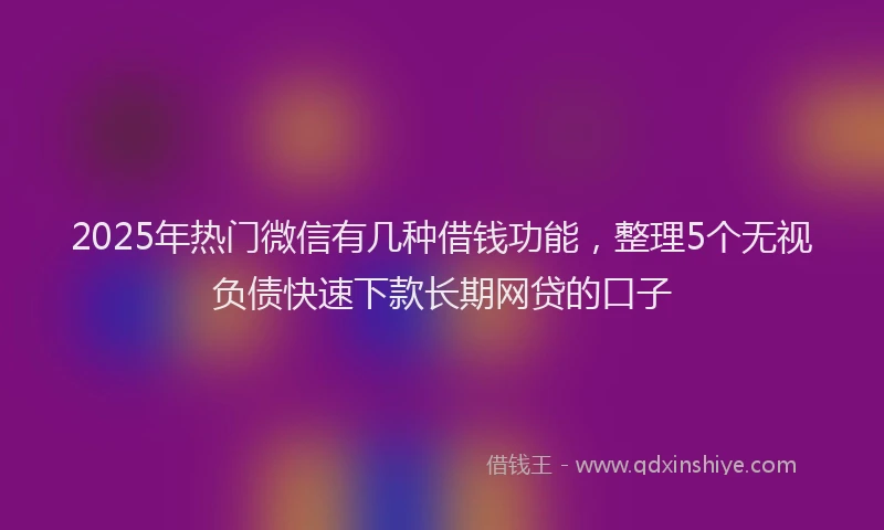 2025年热门微信有几种借钱功能，整理5个无视负债快速下款长期网贷的口子
