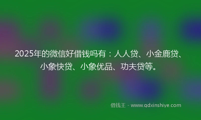 2025年的微信好借钱吗有：人人贷、小金鹿贷、小象快贷、小象优品、功夫贷等。