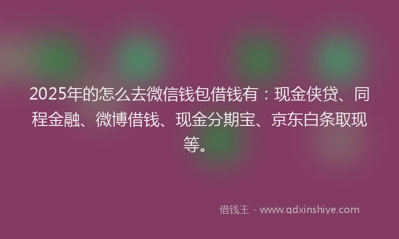 2025年的怎么去微信钱包借钱有：现金侠贷、同程金融、微博借钱、现金分期宝、京东白条取现等。
