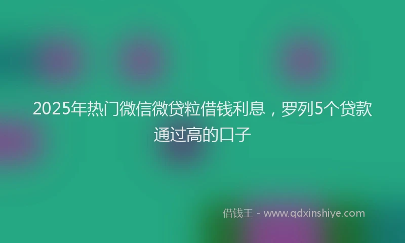 2025年热门微信微贷粒借钱利息，罗列5个贷款通过高的口子