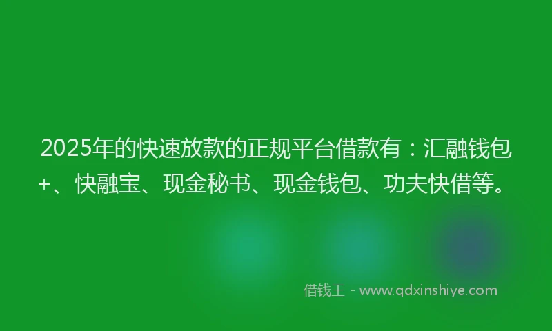2025年的快速放款的正规平台借款有：汇融钱包+、快融宝、现金秘书、现金钱包、功夫快借等。