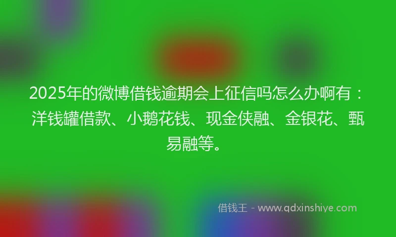 2025年的微博借钱逾期会上征信吗怎么办啊有：洋钱罐借款、小鹅花钱、现金侠融、金银花、甄易融等。