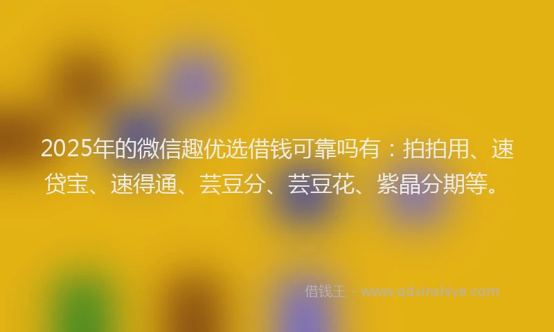 2025年的微信趣优选借钱可靠吗有：拍拍用、速贷宝、速得通、芸豆分、芸豆花、紫晶分期等。