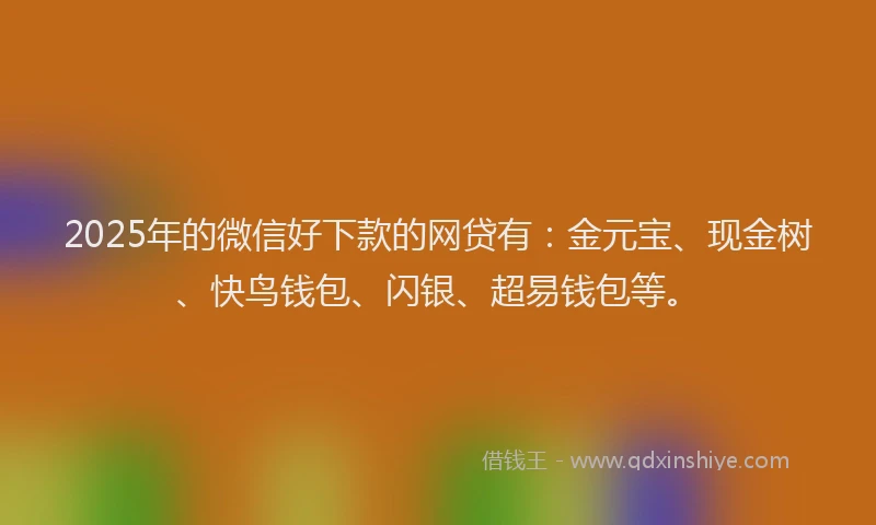 2025年的微信好下款的网贷有：金元宝、现金树、快鸟钱包、闪银、超易钱包等。