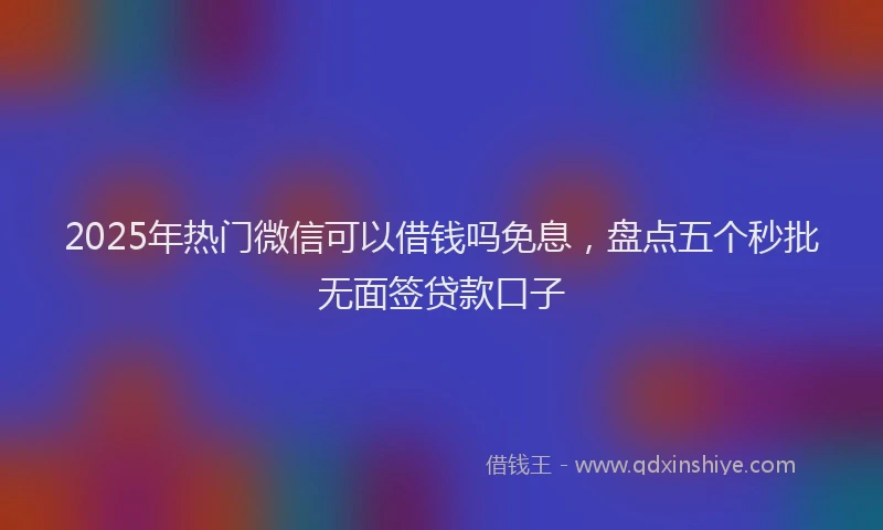 2025年热门微信可以借钱吗免息，盘点五个秒批无面签贷款口子