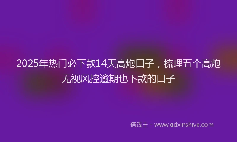 2025年热门必下款14天高炮口子，梳理五个高炮无视风控逾期也下款的口子