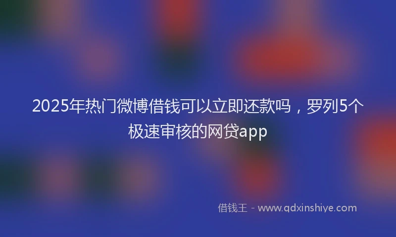 2025年热门微博借钱可以立即还款吗，罗列5个极速审核的网贷app