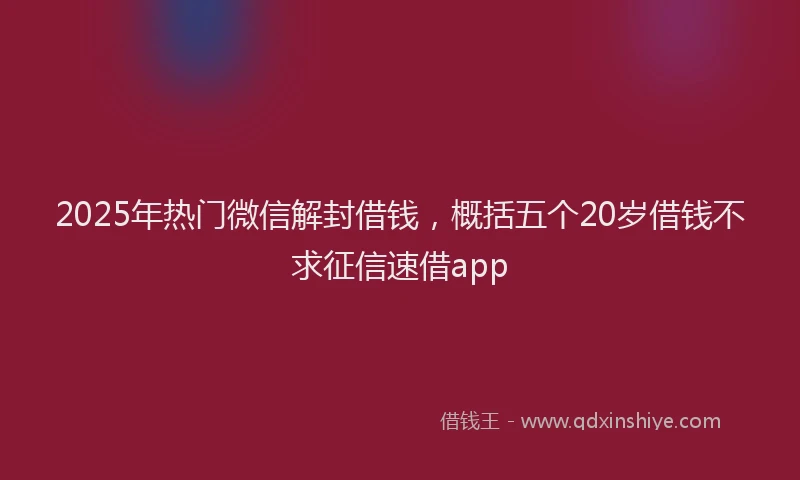 2025年热门微信解封借钱,概括五个20岁借钱不求征信速借app