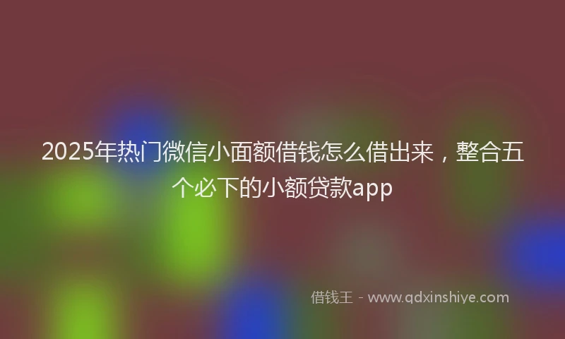 2025年热门微信小面额借钱怎么借出来，整合五个必下的小额贷款app