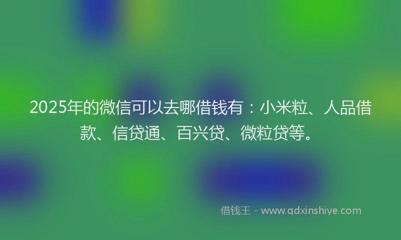 2025年的微信可以去哪借钱有：小米粒、人品借款、信贷通、百兴贷、微粒贷等。