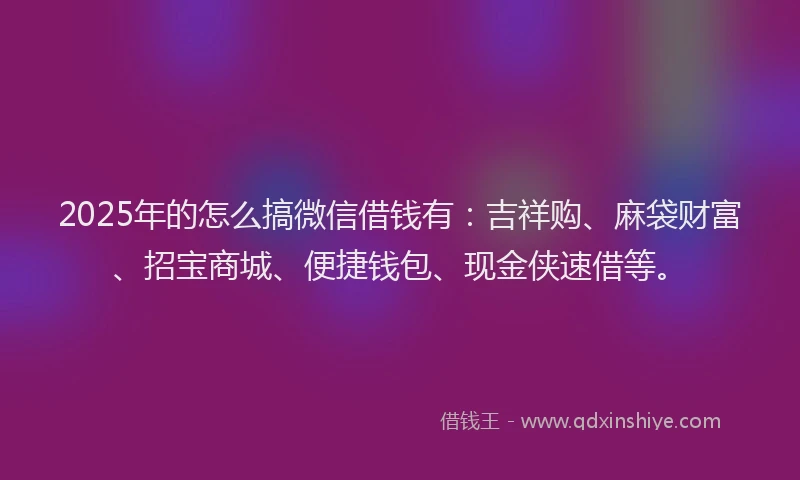 2025年的怎么搞微信借钱有：吉祥购、麻袋财富、招宝商城、便捷钱包、现金侠速借等。
