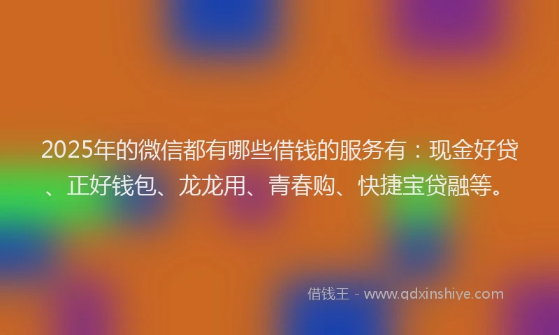 2025年的微信都有哪些借钱的服务有：现金好贷、正好钱包、龙龙用、青春购、快捷宝贷融等。