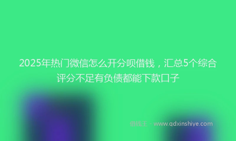 2025年热门微信怎么开分呗借钱，汇总5个综合评分不足有负债都能下款口子