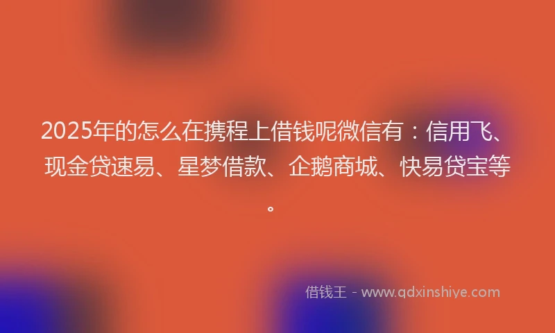 2025年的怎么在携程上借钱呢微信有：信用飞、现金贷速易、星梦借款、企鹅商城、快易贷宝等。