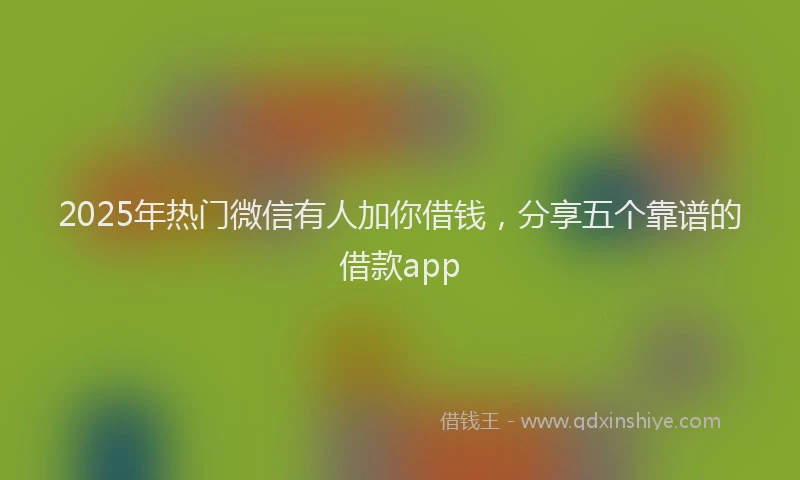 2025年热门微信有人加你借钱，分享五个靠谱的借款app