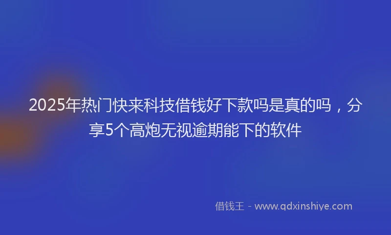 2025年热门快来科技借钱好下款吗是真的吗,分享5个高炮无视逾期能下的软件
