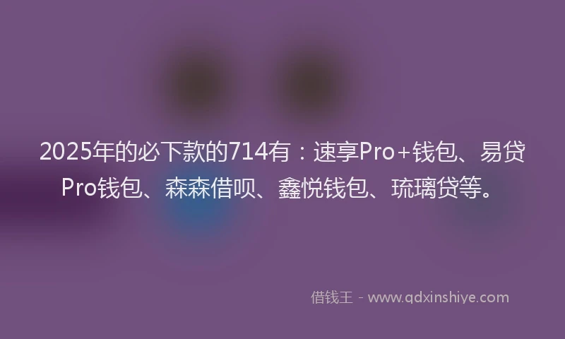 2025年的必下款的714有：速享Pro+钱包、易贷Pro钱包、森森借呗、鑫悦钱包、琉璃贷等。